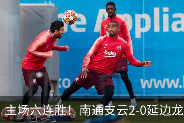 主场六连胜！南通支云2-0延边龙鼎距榜首1分 卡卢卢罗歆破门